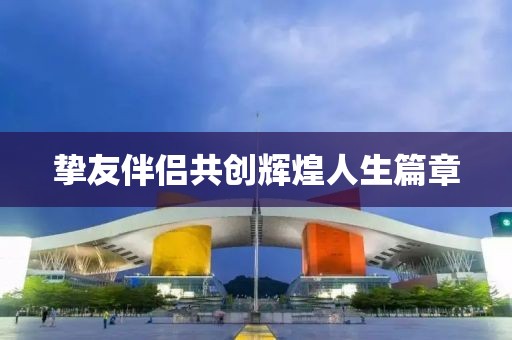 挚友伴侣共创辉煌人生篇章