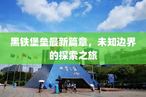 黑铁堡垒最新篇章，未知边界的探索之旅