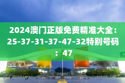 2024澳门正版免费精准大全：25-37-31-37-47-32特别号码：47