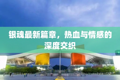 银魂最新篇章，热血与情感的深度交织