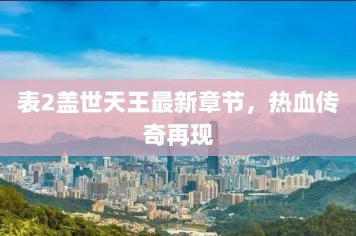 表2盖世天王最新章节，热血传奇再现