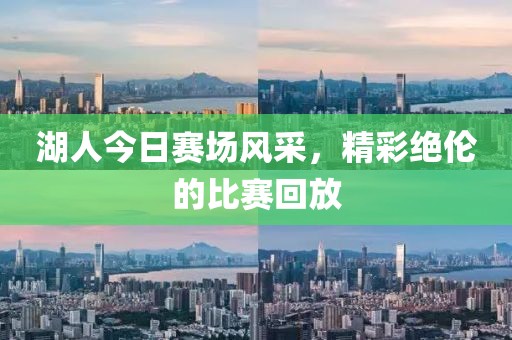 湖人今日赛场风采，精彩绝伦的比赛回放