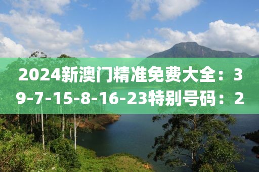2024新澳门精准免费大全：39-7-15-8-16-23特别号码：20