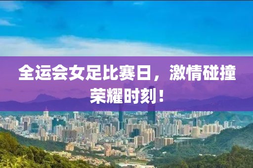 全运会女足比赛日，激情碰撞荣耀时刻！