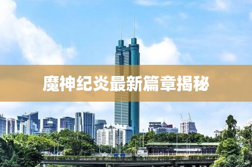魔神纪炎最新篇章揭秘