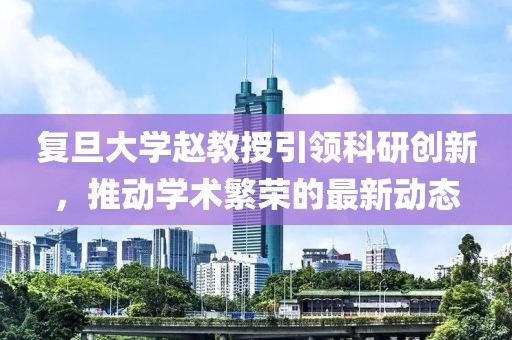复旦大学赵教授引领科研创新，推动学术繁荣的最新动态