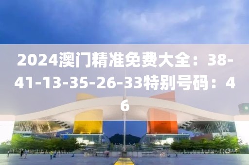 2024澳门精准免费大全：38-41-13-35-26-33特别号码：46