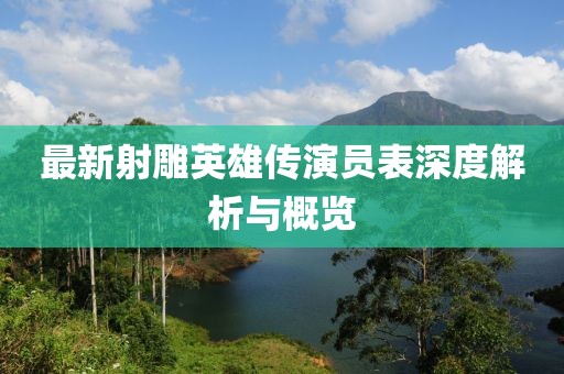 最新射雕英雄传演员表深度解析与概览