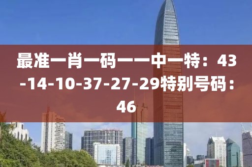 最准一肖一码一一中一特：43-14-10-37-27-29特别号码：46