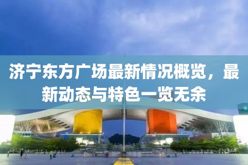 济宁东方广场最新情况概览，最新动态与特色一览无余