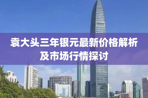 袁大头三年银元最新价格解析及市场行情探讨