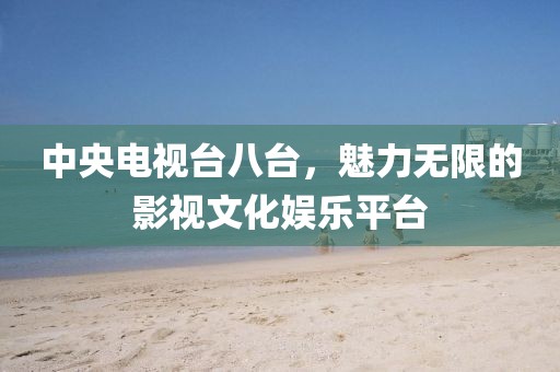 中央电视台八台，魅力无限的影视文化娱乐平台