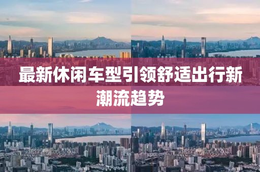 最新休闲车型引领舒适出行新潮流趋势