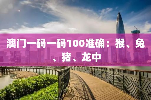 澳门一码一码100准确：猴、兔、猪、龙中