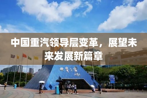 中国重汽领导层变革，展望未来发展新篇章