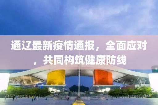 通辽最新疫情通报，全面应对，共同构筑健康防线