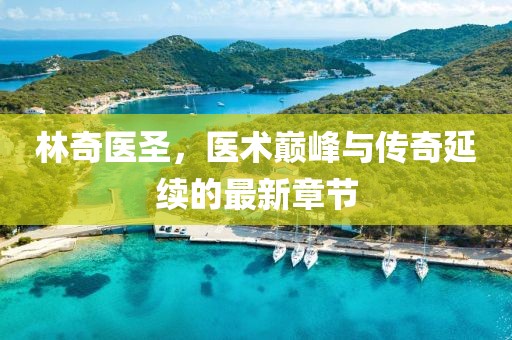 林奇医圣，医术巅峰与传奇延续的最新章节