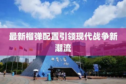 最新榴弹配置引领现代战争新潮流
