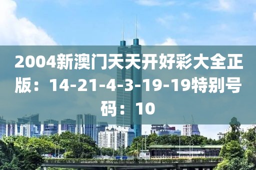 2004新澳门天天开好彩大全正版：14-21-4-3-19-19特别号码：10