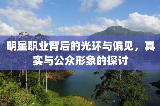 明星职业背后的光环与偏见，真实与公众形象的探讨