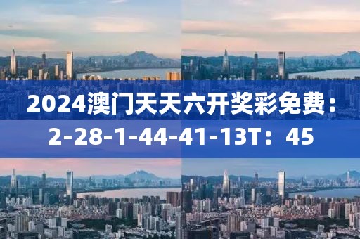 2024澳门天天六开奖彩免费：2-28-1-44-41-13T：45
