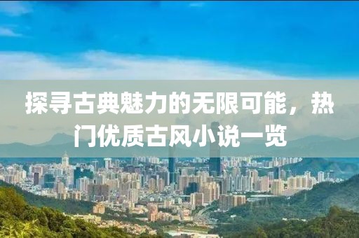 探寻古典魅力的无限可能，热门优质古风小说一览