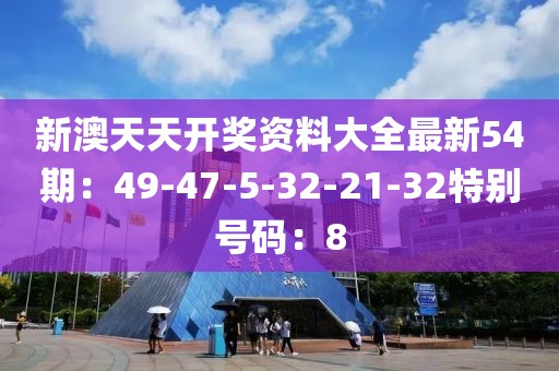 新澳天天开奖资料大全最新54期：49-47-5-32-21-32特别号码：8