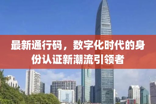 最新通行码，数字化时代的身份认证新潮流引领者
