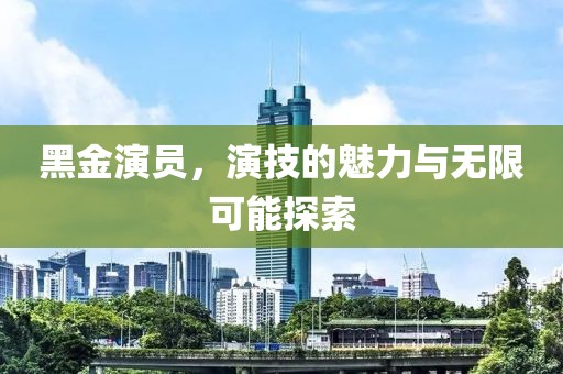 黑金演员，演技的魅力与无限可能探索