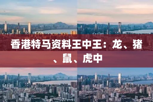 香港特马资料王中王：龙、猪、鼠、虎中
