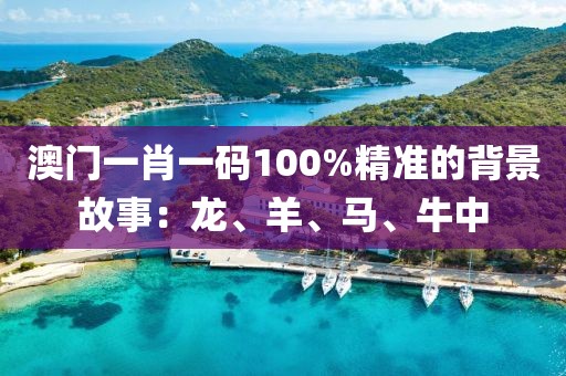 澳门一肖一码100%精准的背景故事：龙、羊、马、牛中