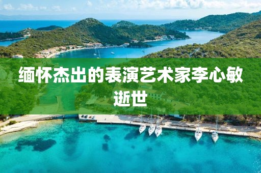 缅怀杰出的表演艺术家李心敏逝世
