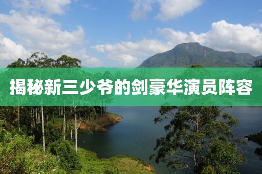 揭秘新三少爷的剑豪华演员阵容