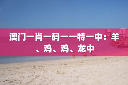 澳门一肖一码一一特一中：羊、鸡、鸡、龙中