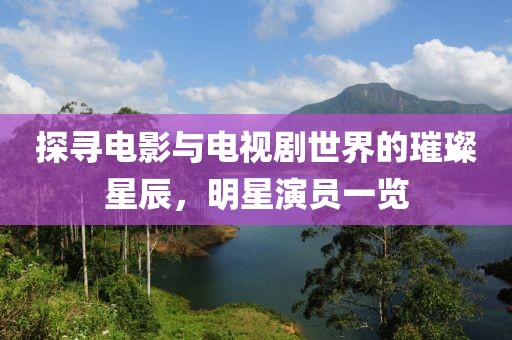 探寻电影与电视剧世界的璀璨星辰，明星演员一览