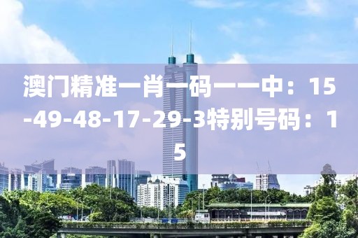 澳门精准一肖一码一一中：15-49-48-17-29-3特别号码：15