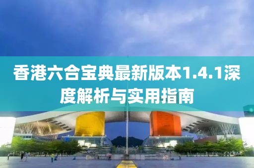 香港六合宝典最新版本1.4.1深度解析与实用指南