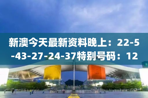 新澳今天最新资料晚上：22-5-43-27-24-37特别号码：12