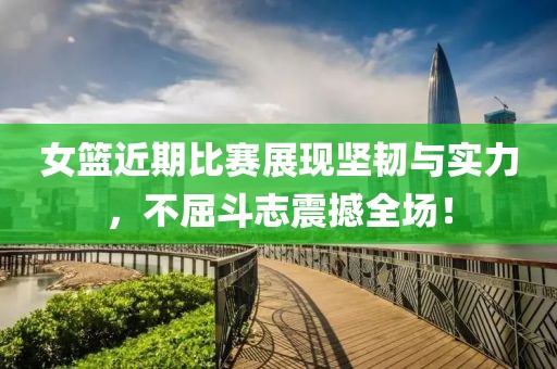 女篮近期比赛展现坚韧与实力，不屈斗志震撼全场！