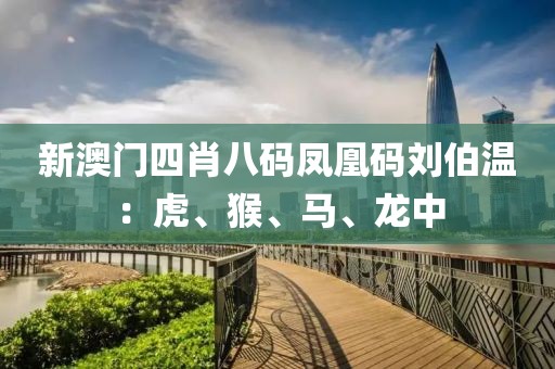 新澳门四肖八码凤凰码刘伯温：虎、猴、马、龙中