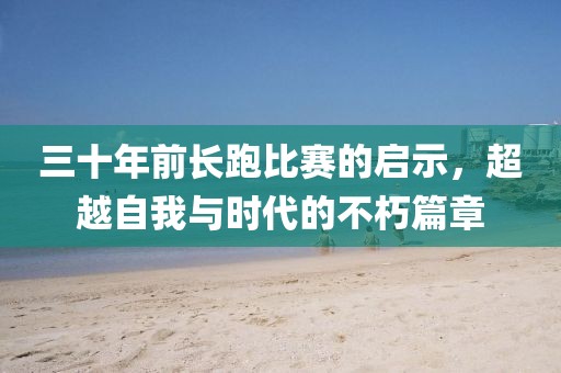 三十年前长跑比赛的启示，超越自我与时代的不朽篇章