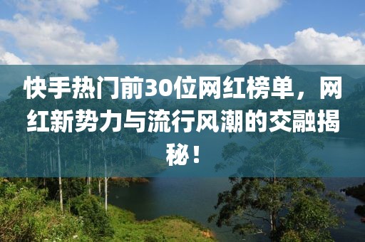 快手热门前30位网红榜单，网红新势力与流行风潮的交融揭秘！