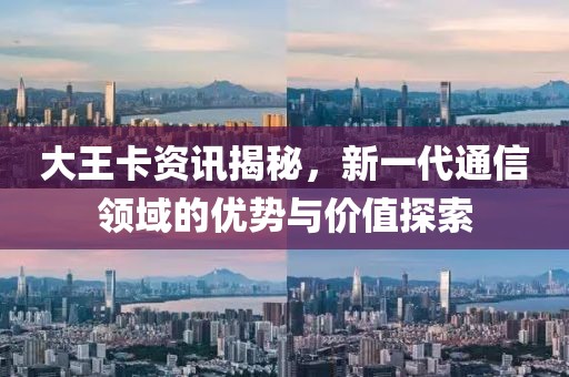 大王卡资讯揭秘，新一代通信领域的优势与价值探索