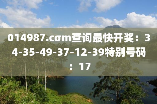 014987.cσm查询最快开奖：34-35-49-37-12-39特别号码：17