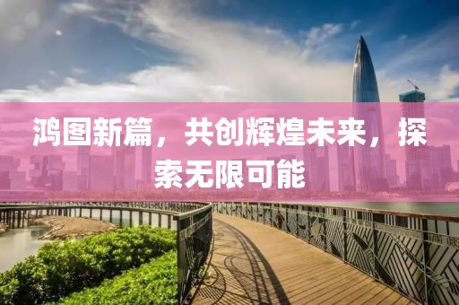鸿图新篇，共创辉煌未来，探索无限可能