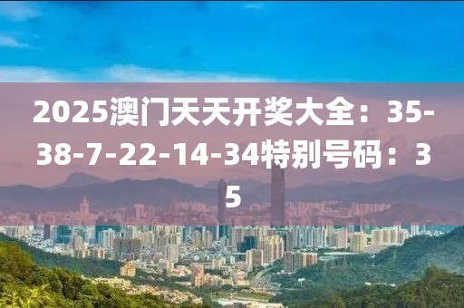 2025澳门天天开奖大全：35-38-7-22-14-34特别号码：35