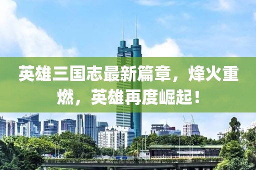 英雄三国志最新篇章，烽火重燃，英雄再度崛起！