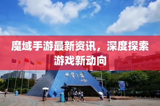 魔域手游最新资讯，深度探索游戏新动向