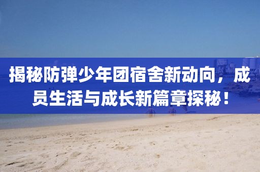 揭秘防弹少年团宿舍新动向，成员生活与成长新篇章探秘！