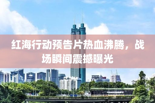红海行动预告片热血沸腾，战场瞬间震撼曝光